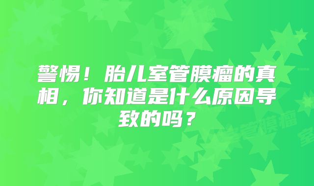 警惕！胎儿室管膜瘤的真相，你知道是什么原因导致的吗？
