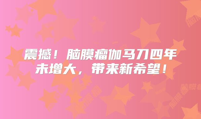震撼！脑膜瘤伽马刀四年未增大，带来新希望！