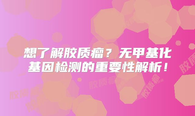 想了解胶质瘤？无甲基化基因检测的重要性解析！