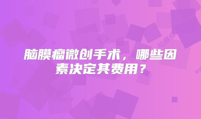 脑膜瘤微创手术，哪些因素决定其费用？