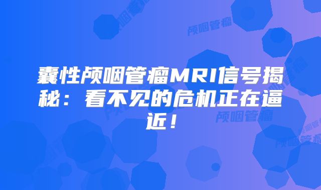 囊性颅咽管瘤MRI信号揭秘：看不见的危机正在逼近！