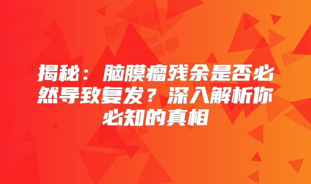 揭秘：脑膜瘤残余是否必然导致复发？深入解析你必知的真相