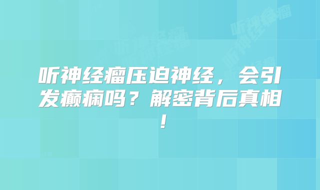 听神经瘤压迫神经，会引发癫痫吗？解密背后真相！