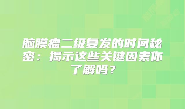脑膜瘤二级复发的时间秘密：揭示这些关键因素你了解吗？