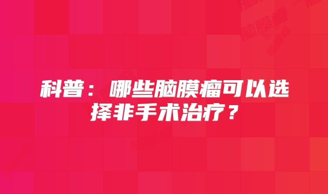 科普：哪些脑膜瘤可以选择非手术治疗？