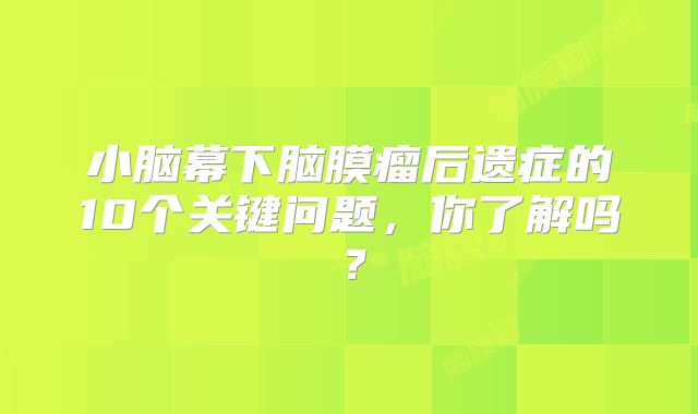 小脑幕下脑膜瘤后遗症的10个关键问题，你了解吗？