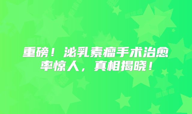 重磅！泌乳素瘤手术治愈率惊人，真相揭晓！