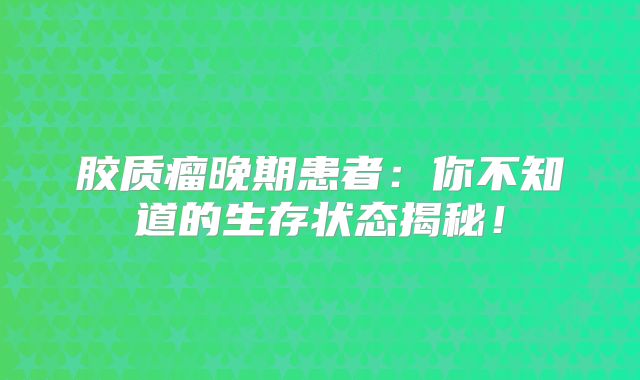 胶质瘤晚期患者：你不知道的生存状态揭秘！