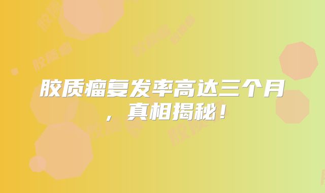 胶质瘤复发率高达三个月，真相揭秘！