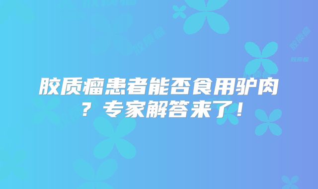 胶质瘤患者能否食用驴肉？专家解答来了！