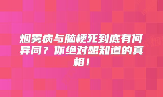 烟雾病与脑梗死到底有何异同？你绝对想知道的真相！