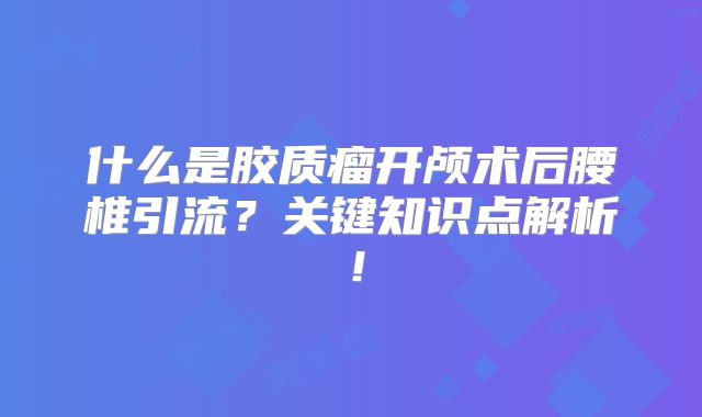 什么是胶质瘤开颅术后腰椎引流？关键知识点解析！