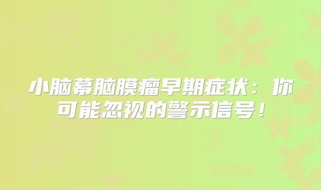 小脑幕脑膜瘤早期症状：你可能忽视的警示信号！