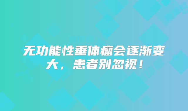 无功能性垂体瘤会逐渐变大，患者别忽视！