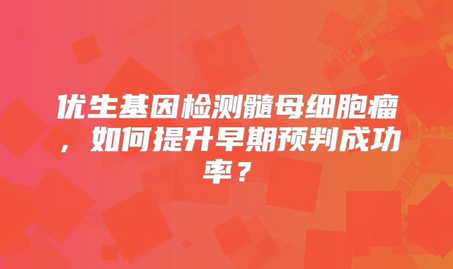 优生基因检测髓母细胞瘤，如何提升早期预判成功率？