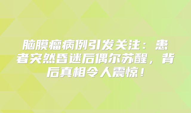 脑膜瘤病例引发关注：患者突然昏迷后偶尔苏醒，背后真相令人震惊！