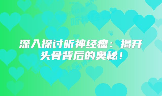 深入探讨听神经瘤：揭开头骨背后的奥秘！
