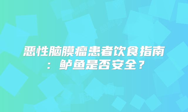 恶性脑膜瘤患者饮食指南：鲈鱼是否安全？