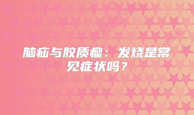 脑疝与胶质瘤：发烧是常见症状吗？
