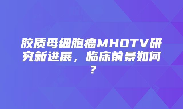 胶质母细胞瘤MHOTV研究新进展，临床前景如何？