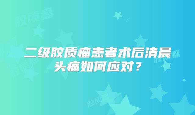 二级胶质瘤患者术后清晨头痛如何应对？