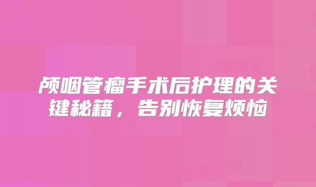 颅咽管瘤手术后护理的关键秘籍，告别恢复烦恼