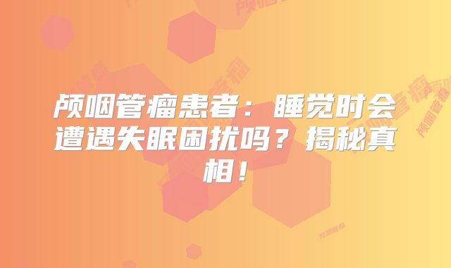 颅咽管瘤患者：睡觉时会遭遇失眠困扰吗？揭秘真相！
