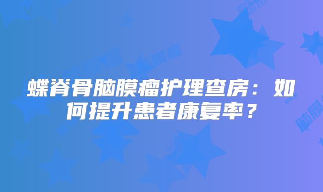 蝶脊骨脑膜瘤护理查房：如何提升患者康复率？
