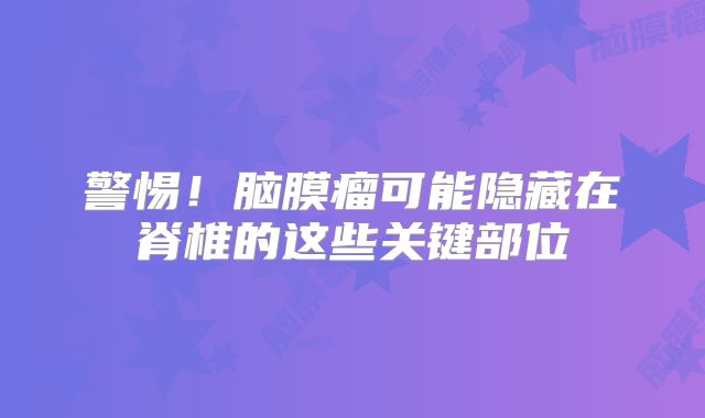 警惕！脑膜瘤可能隐藏在脊椎的这些关键部位