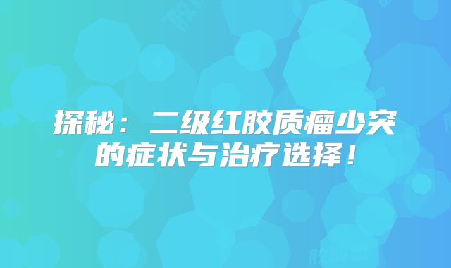 探秘：二级红胶质瘤少突的症状与治疗选择！