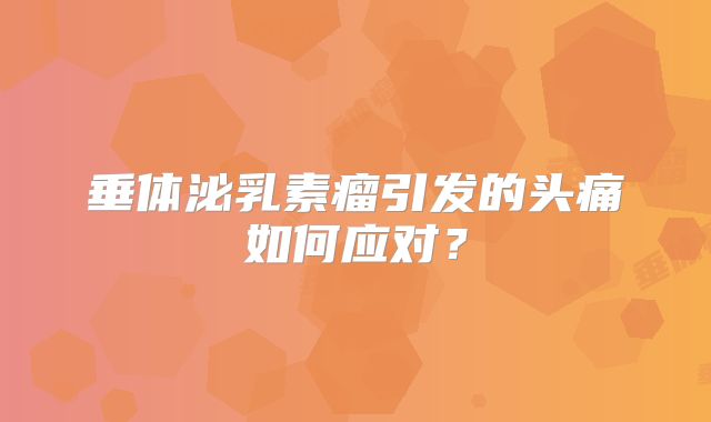 垂体泌乳素瘤引发的头痛如何应对？