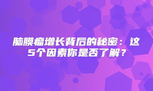脑膜瘤增长背后的秘密：这5个因素你是否了解？
