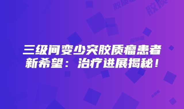 三级间变少突胶质瘤患者新希望：治疗进展揭秘！