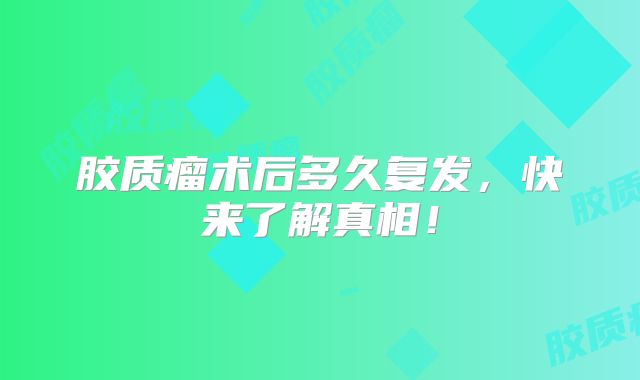 胶质瘤术后多久复发，快来了解真相！