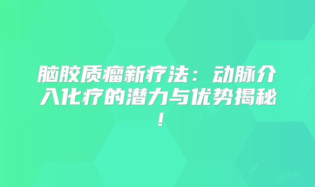 脑胶质瘤新疗法：动脉介入化疗的潜力与优势揭秘！