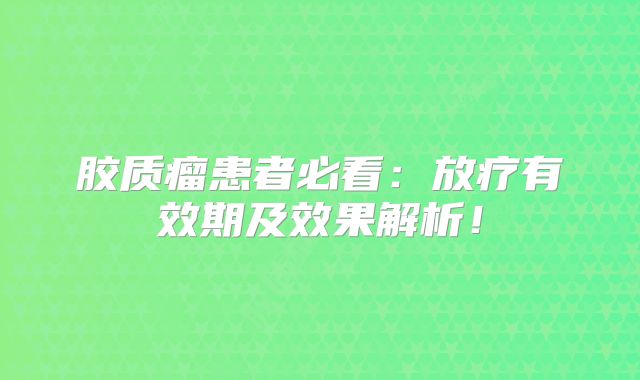 胶质瘤患者必看：放疗有效期及效果解析！