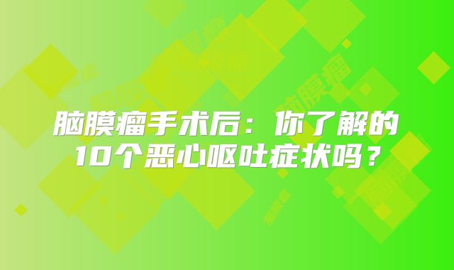 脑膜瘤手术后：你了解的10个恶心呕吐症状吗？