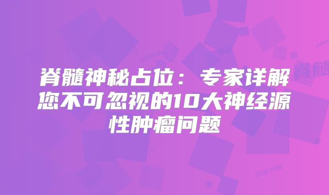 脊髓神秘占位：专家详解您不可忽视的10大神经源性肿瘤问题