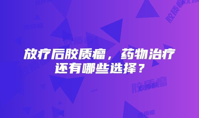 放疗后胶质瘤，药物治疗还有哪些选择？