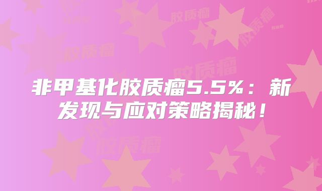 非甲基化胶质瘤5.5%：新发现与应对策略揭秘！