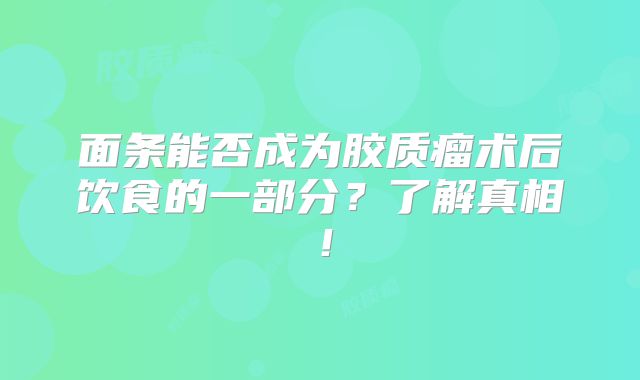 面条能否成为胶质瘤术后饮食的一部分？了解真相！