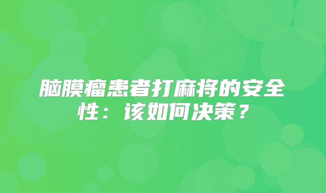 脑膜瘤患者打麻将的安全性：该如何决策？
