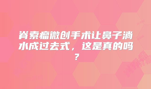 脊索瘤微创手术让鼻子淌水成过去式，这是真的吗？