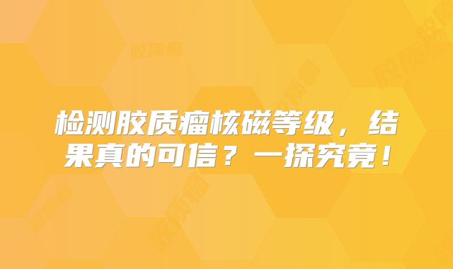检测胶质瘤核磁等级，结果真的可信？一探究竟！
