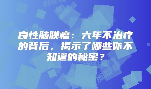 良性脑膜瘤：六年不治疗的背后，揭示了哪些你不知道的秘密？