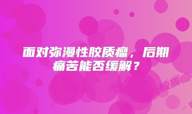 面对弥漫性胶质瘤，后期痛苦能否缓解？