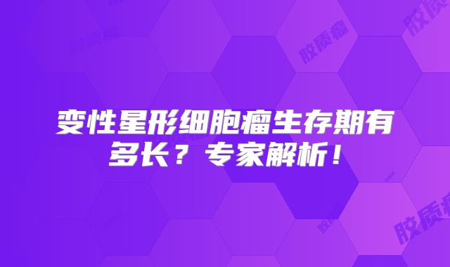 变性星形细胞瘤生存期有多长？专家解析！