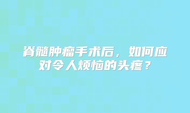 脊髓肿瘤手术后，如何应对令人烦恼的头疼？