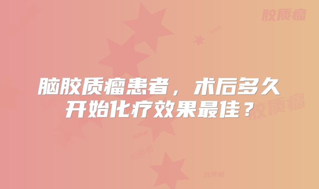 脑胶质瘤患者，术后多久开始化疗效果最佳？