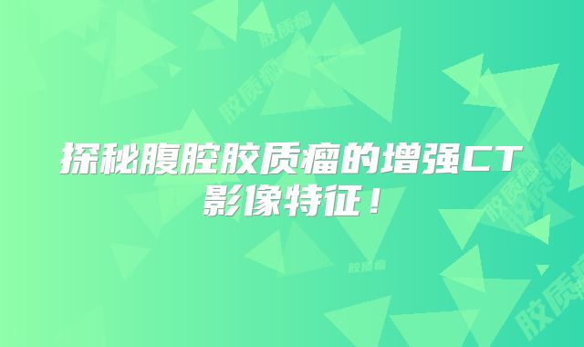 探秘腹腔胶质瘤的增强CT影像特征！